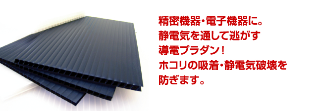精密機器・電子機器に。
静電気を通して逃がす
導電プラダン!
ホコリの吸着・静電気破壊を
防ぎます。